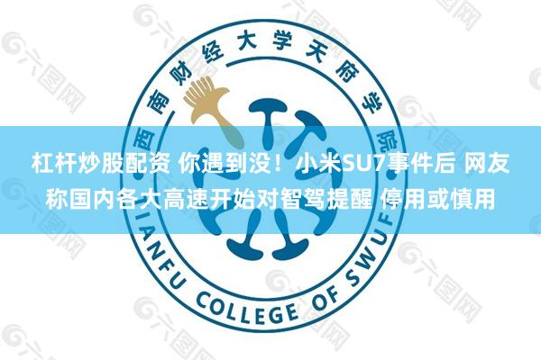 杠杆炒股配资 你遇到没！小米SU7事件后 网友称国内各大高速开始对智驾提醒 停用或慎用