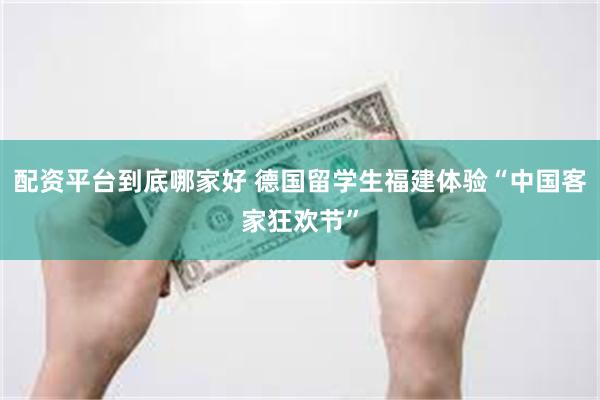 配资平台到底哪家好 德国留学生福建体验“中国客家狂欢节”
