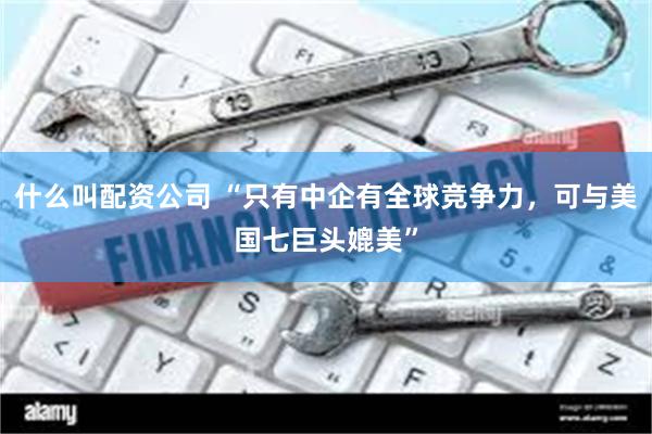 什么叫配资公司 “只有中企有全球竞争力，可与美国七巨头媲美”