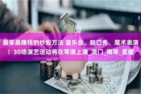   最笨最赚钱的炒股方法 音乐会、脱口秀、魔术表演！30场演艺活动将在琴澳上演_澳门_横琴_星耀