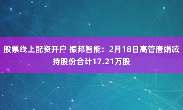   股票线上配资开户 振邦智能：2月18日高管唐娟减持股份合计17.21万股