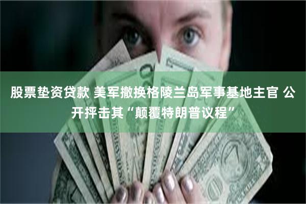   股票垫资贷款 美军撤换格陵兰岛军事基地主官 公开抨击其“颠覆特朗普议程”