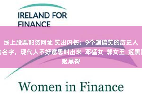线上股票配资网址 笑出内伤：9个超搞笑的历史人物名字，现代人不好意思叫出来_邓猛女_郭女王_姬黑臀