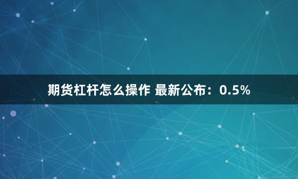   期货杠杆怎么操作 最新公布：0.5%