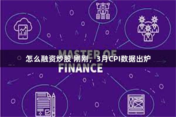   怎么融资炒股 刚刚，3月CPI数据出炉