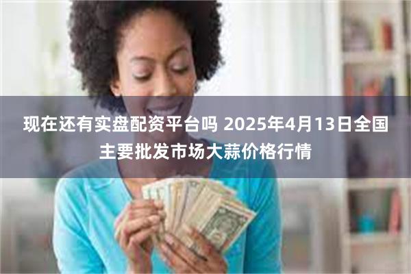  现在还有实盘配资平台吗 2025年4月13日全国主要批发市场大蒜价格行情
