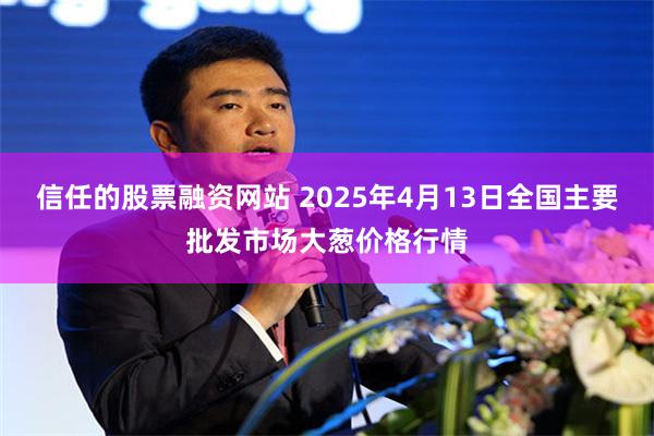 信任的股票融资网站 2025年4月13日全国主要批发市场大葱价格行情