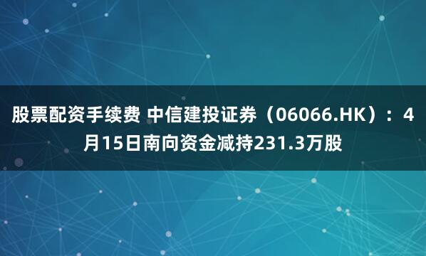   股票配资手续费 中信建投证券（06066.HK）：4月15日南向资金减持231.3万股