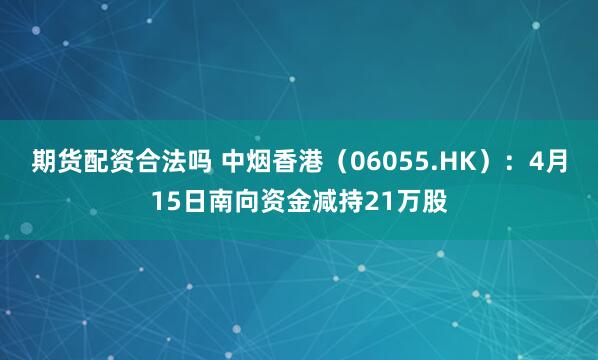   期货配资合法吗 中烟香港（06055.HK）：4月15日南向资金减持21万股