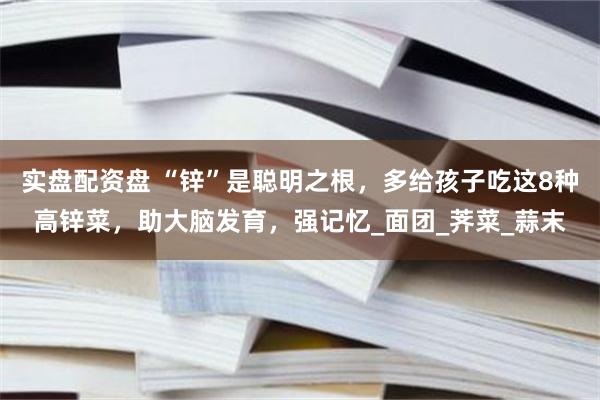   实盘配资盘 “锌”是聪明之根，多给孩子吃这8种高锌菜，助大脑发育，强记忆_面团_荠菜_蒜末
