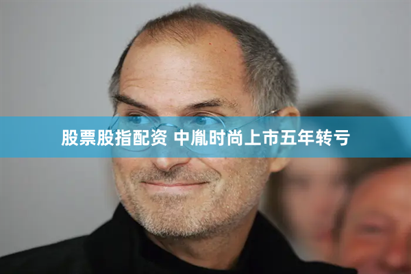 股票股指配资 中胤时尚上市五年转亏