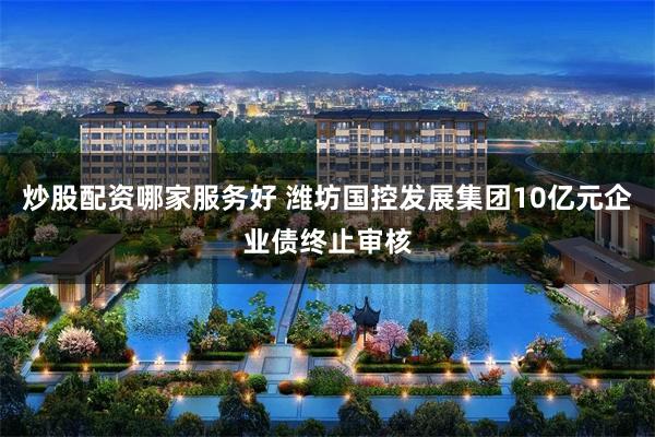 炒股配资哪家服务好 潍坊国控发展集团10亿元企业债终止审核