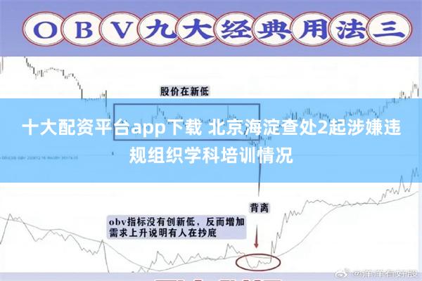 十大配资平台app下载 北京海淀查处2起涉嫌违规组织学科培训情况