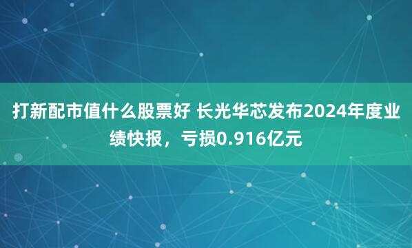打新配市值什么股票好 长光华芯发布2024年度业绩快报，亏损0.916亿元