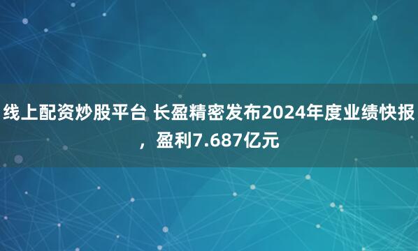 线上配资炒股平台 长盈精密发布2024年度业绩快报，盈利7.687亿元