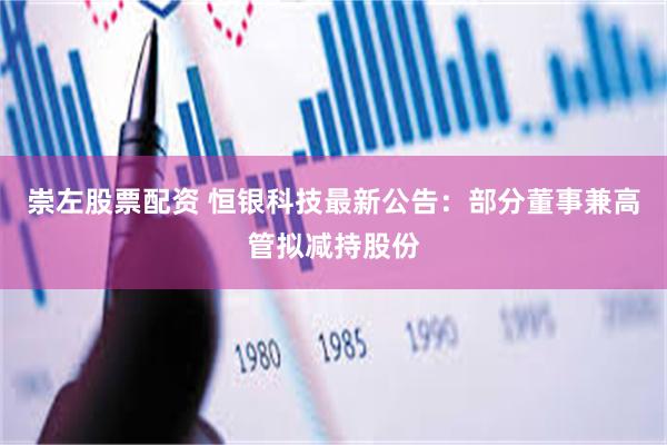   崇左股票配资 恒银科技最新公告：部分董事兼高管拟减持股份
