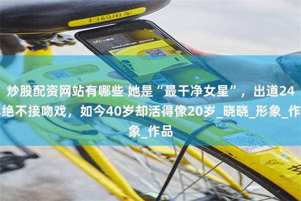 炒股配资网站有哪些 她是“最干净女星”，出道24年绝不接吻戏，如今40岁却活得像20岁_晓晓_形象_作品