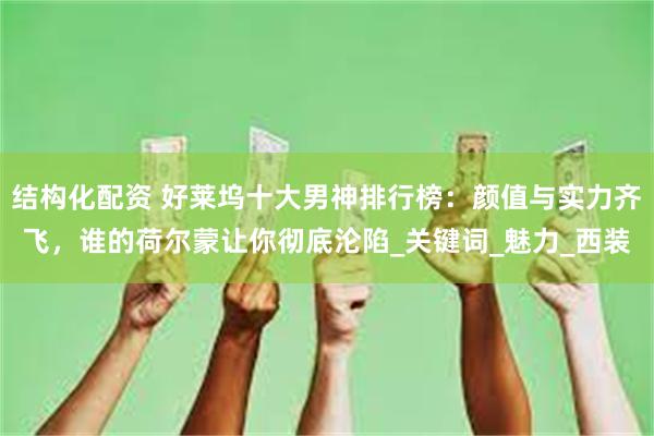 结构化配资 好莱坞十大男神排行榜：颜值与实力齐飞，谁的荷尔蒙让你彻底沦陷_关键词_魅力_西装