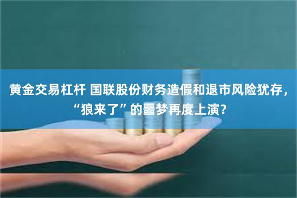 黄金交易杠杆 国联股份财务造假和退市风险犹存，“狼来了”的噩梦再度上演？