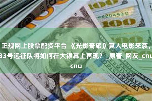 正规网上股票配资平台 《光影奇旅》真人电影来袭，33号远征队将如何在大银幕上再现？_原著_网友_cnu