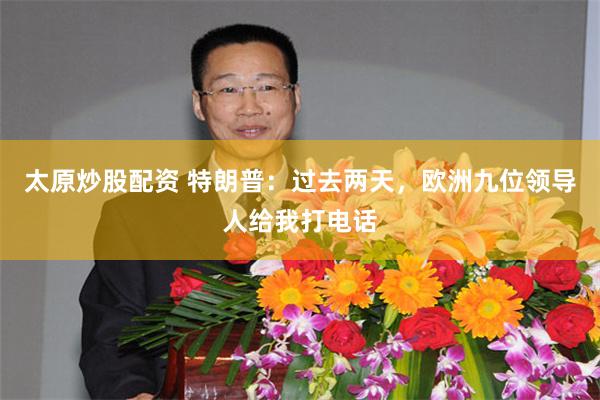 太原炒股配资 特朗普：过去两天，欧洲九位领导人给我打电话