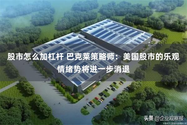 股市怎么加杠杆 巴克莱策略师：美国股市的乐观情绪势将进一步消退