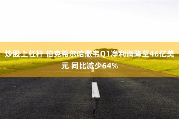 炒股上杠杆 伯克希尔哈撒韦Q1净利润降至46亿美元 同比减少64%