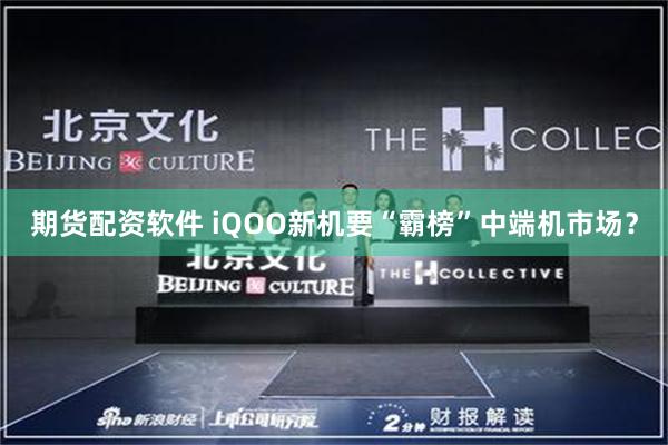 期货配资软件 iQOO新机要“霸榜”中端机市场？