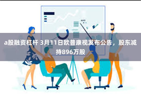 a股融资杠杆 3月11日欧普康视发布公告，股东减持896万股