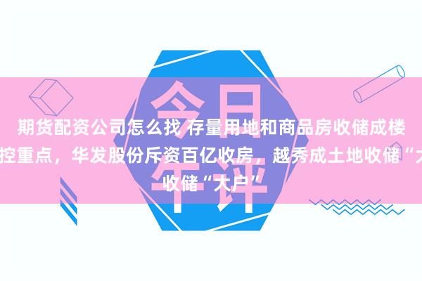 期货配资公司怎么找 存量用地和商品房收储成楼市调控重点，华发股份斥资百亿收房，越秀成土地收储“大户”