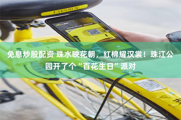 免息炒股配资 珠水映花朝，红棉耀汉裳！珠江公园开了个“百花生日”派对