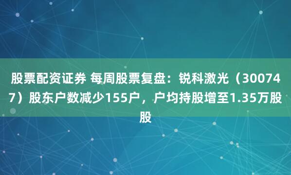 股票配资证券 每周股票复盘：锐科激光（300747）股东户数减少155户，户均持股增至1.35万股