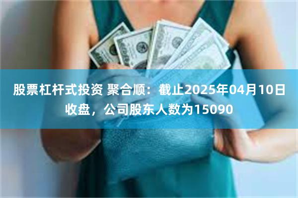 股票杠杆式投资 聚合顺：截止2025年04月10日收盘，公司股东人数为15090