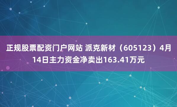 正规股票配资门户网站 派克新材（605123）4月14日主力资金净卖出163.41万元