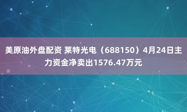 美原油外盘配资 莱特光电（688150）4月24日主力资金净卖出1576.47万元