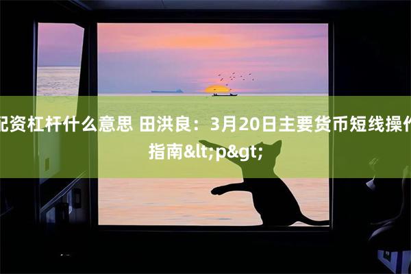 配资杠杆什么意思 田洪良：3月20日主要货币短线操作指南<p>