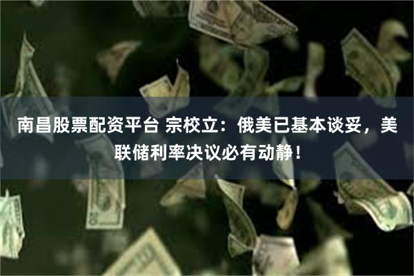 南昌股票配资平台 宗校立：俄美已基本谈妥，美联储利率决议必有动静！
