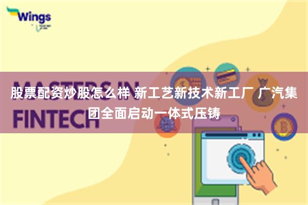 股票配资炒股怎么样 新工艺新技术新工厂 广汽集团全面启动一体式压铸