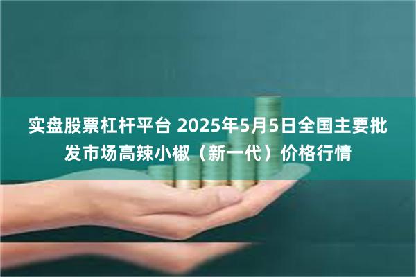 实盘股票杠杆平台 2025年5月5日全国主要批发市场高辣小椒（新一代）价格行情