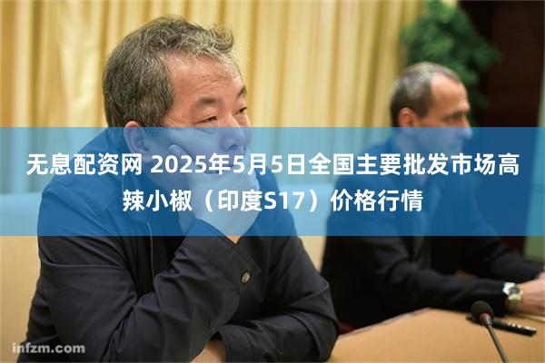 无息配资网 2025年5月5日全国主要批发市场高辣小椒（印度S17）价格行情