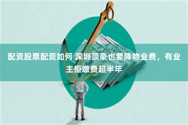 配资股票配资如何 深圳顶豪也要降物业费，有业主拒缴费超半年