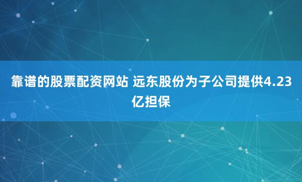 靠谱的股票配资网站 远东股份为子公司提供4.23亿担保