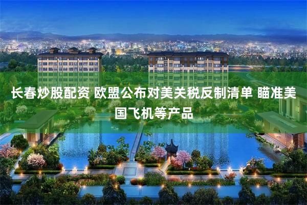 长春炒股配资 欧盟公布对美关税反制清单 瞄准美国飞机等产品