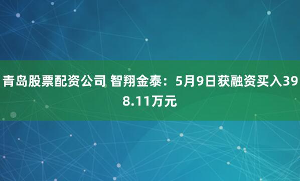青岛股票配资公司 智翔金泰：5月9日获融资买入398.11万元