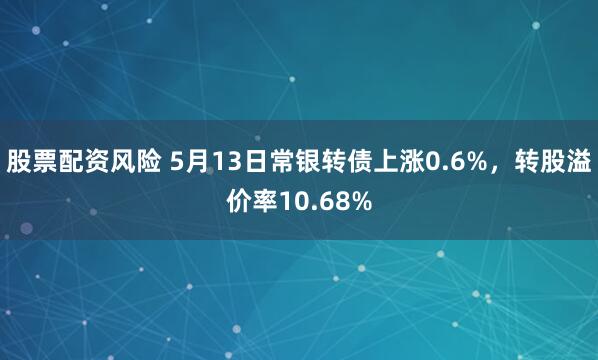 股票配资风险 5月13日常银转债上涨0.6%，转股溢价率10.68%