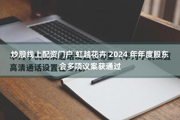 炒股线上配资门户 虹越花卉 2024 年年度股东会多项议案获通过