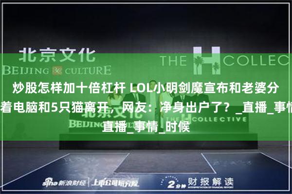 炒股怎样加十倍杠杆 LOL小明剑魔宣布和老婆分开，带着电脑和5只猫离开，网友：净身出户了？_直播_事情_时候