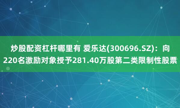 炒股配资杠杆哪里有 爱乐达(300696.SZ)：向220名激励对象授予281.40万股第二类限制性股票
