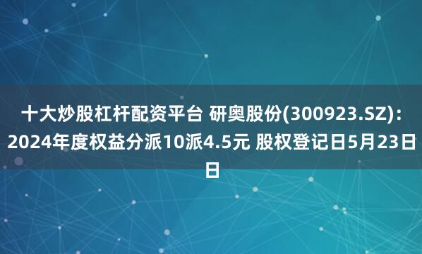 十大炒股杠杆配资平台 研奥股份(300923.SZ)：2024年度权益分派10派4.5元 股权登记日5月23日