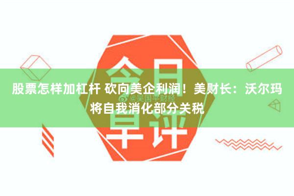 股票怎样加杠杆 砍向美企利润！美财长：沃尔玛将自我消化部分关税